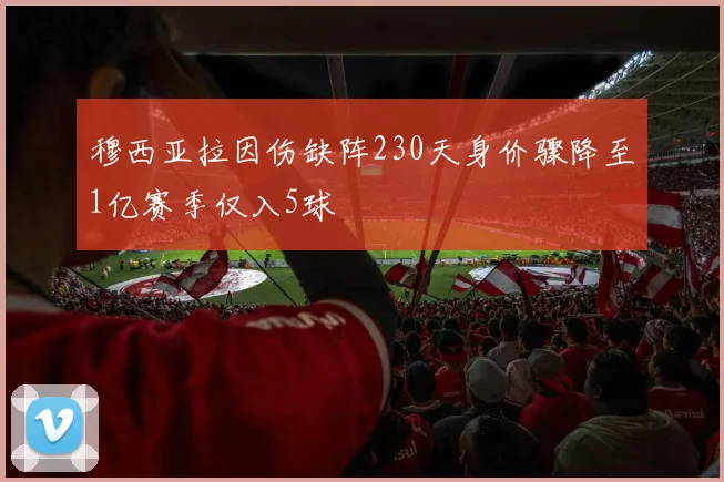 穆西亚拉因伤缺阵230天身价骤降至1亿赛季仅入5球