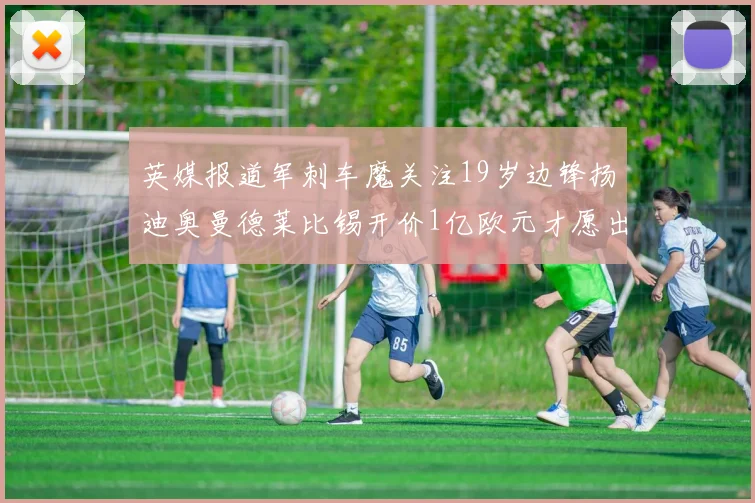 英媒报道军刺车魔关注19岁边锋扬迪奥曼德莱比锡开价1亿欧元才愿出售