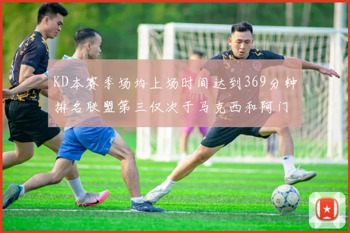 KD本赛季场均上场时间达到369分钟排名联盟第三仅次于马克西和阿门