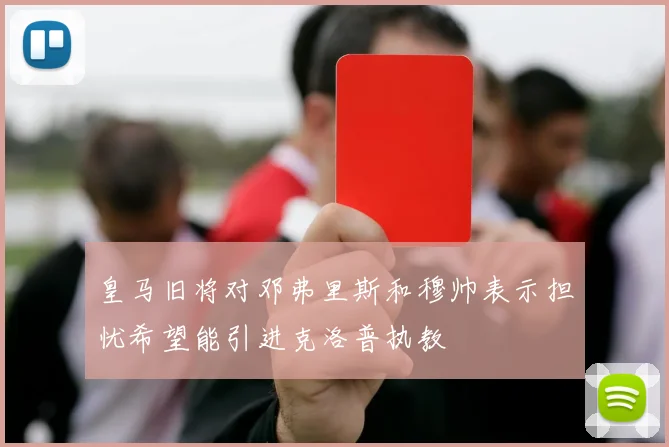 皇马旧将对邓弗里斯和穆帅表示担忧希望能引进克洛普执教