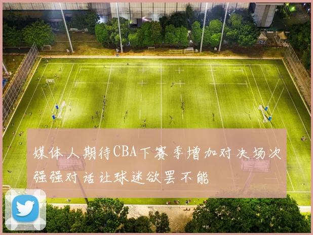 媒体人期待CBA下赛季增加对决场次强强对话让球迷欲罢不能