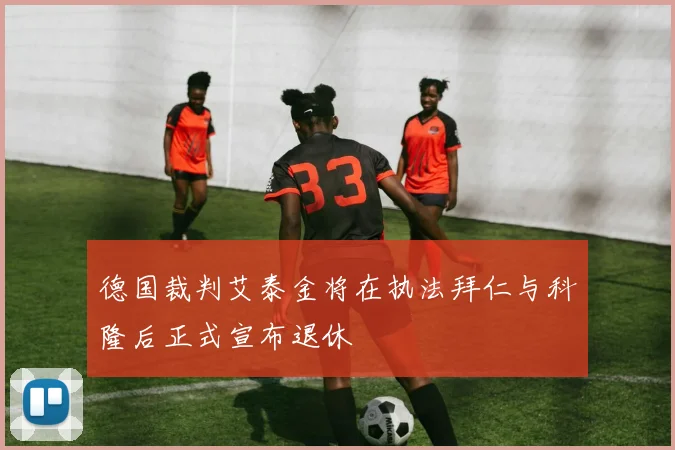 德国裁判艾泰金将在执法拜仁与科隆后正式宣布退休
