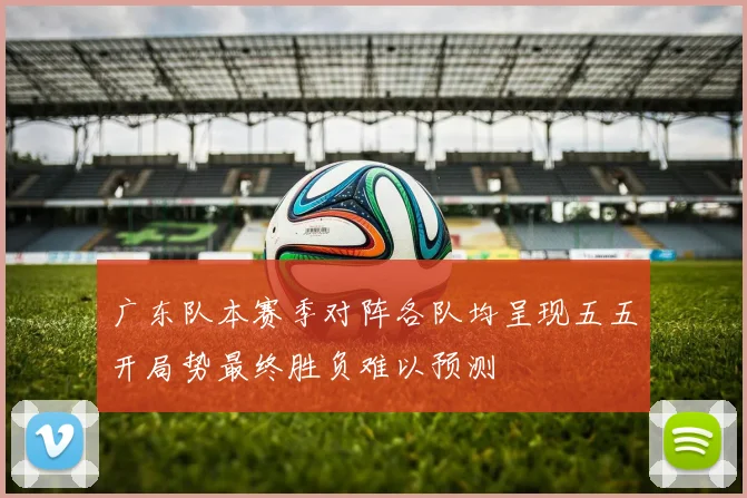 广东队本赛季对阵各队均呈现五五开局势最终胜负难以预测