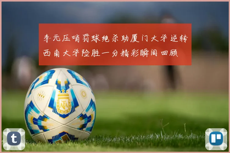 李元压哨罚球绝杀助厦门大学逆转西南大学险胜一分精彩瞬间回顾