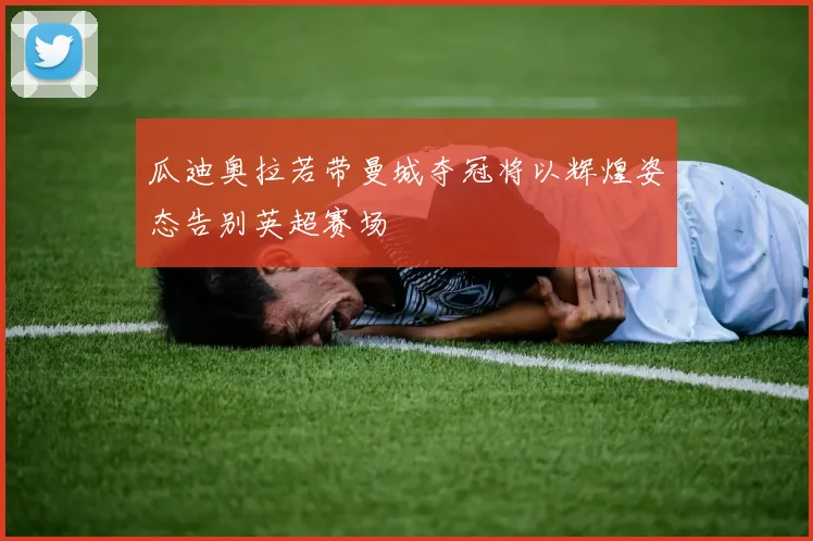 瓜迪奥拉若带曼城夺冠将以辉煌姿态告别英超赛场