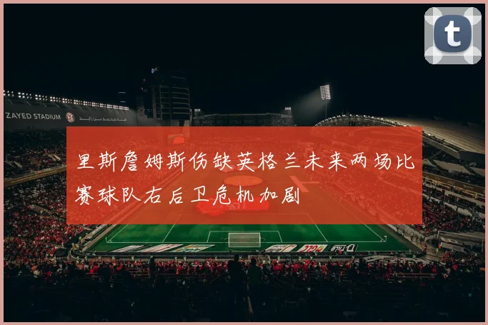 里斯詹姆斯伤缺英格兰未来两场比赛球队右后卫危机加剧