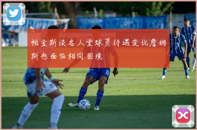 帕金斯谈名人堂球员待遇变化詹姆斯也面临相同困境