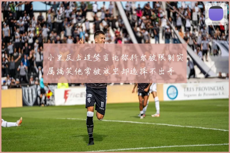 小里反击追梦言论称科尔被限制实属搞笑他常被放空却选择不出手