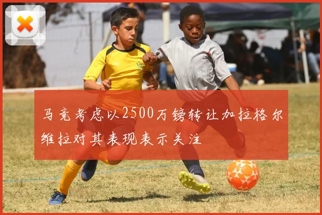 马竞考虑以2500万镑转让加拉格尔维拉对其表现表示关注