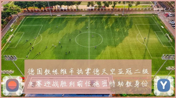 德国教练维辛执掌德天空亚冠二级决赛迎战胜利前任施密特助教身份引关注