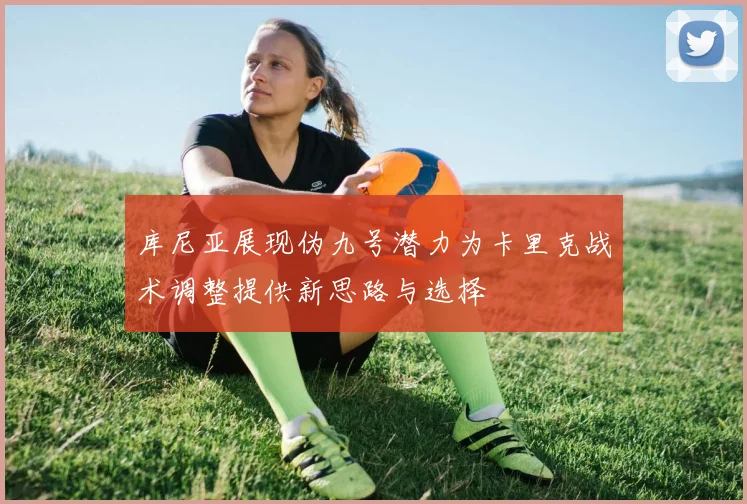 库尼亚展现伪九号潜力为卡里克战术调整提供新思路与选择