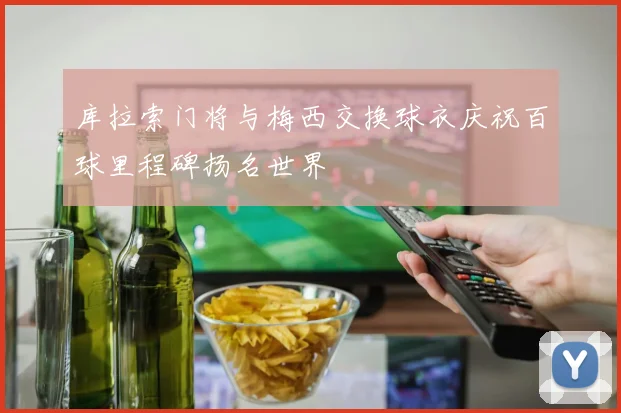 库拉索门将与梅西交换球衣庆祝百球里程碑扬名世界