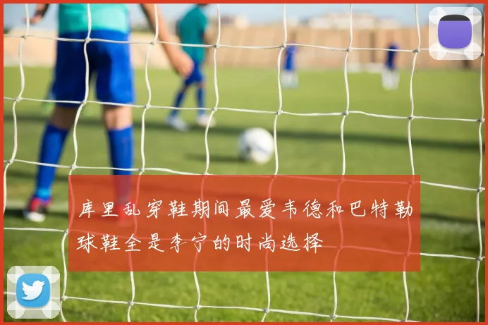 库里乱穿鞋期间最爱韦德和巴特勒球鞋全是李宁的时尚选择