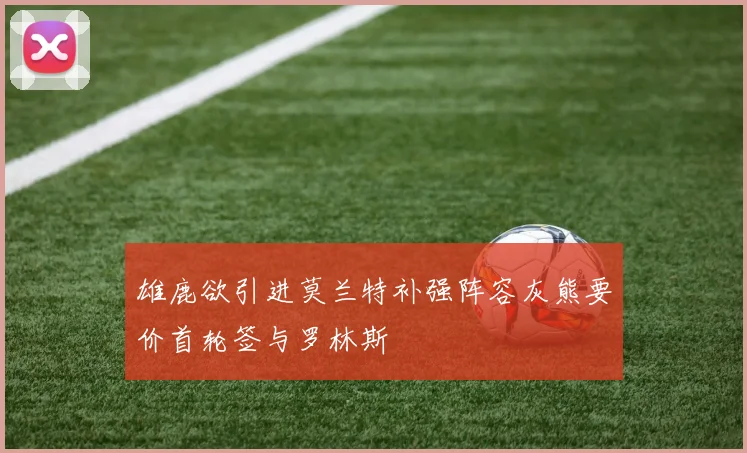 雄鹿欲引进莫兰特补强阵容灰熊要价首轮签与罗林斯