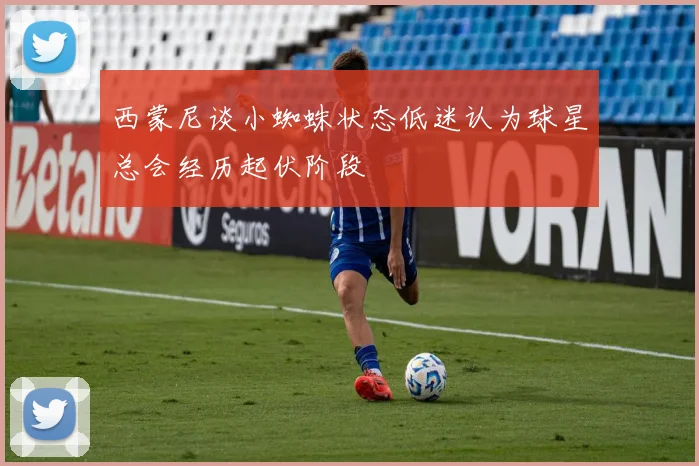 西蒙尼谈小蜘蛛状态低迷认为球星总会经历起伏阶段
