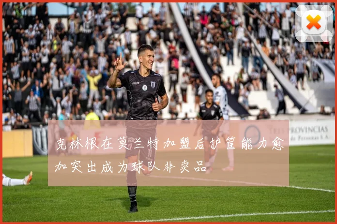 克林根在莫兰特加盟后护筐能力愈加突出成为球队非卖品