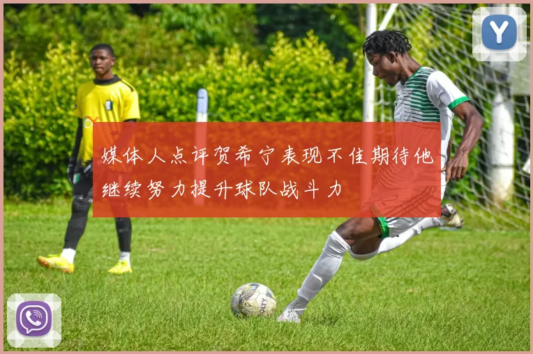 媒体人点评贺希宁表现不佳期待他继续努力提升球队战斗力